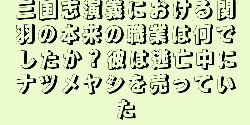 三国志演義における関羽の本来の職業は何でしたか？彼は逃亡中にナツメヤシを売っていた