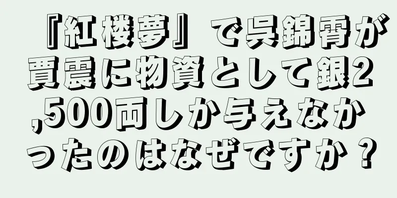 『紅楼夢』で呉錦霄が賈震に物資として銀2,500両しか与えなかったのはなぜですか？