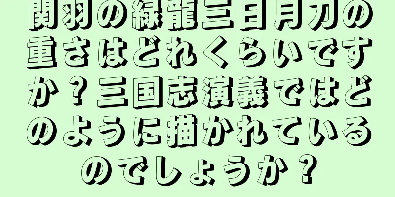 関羽の緑龍三日月刀の重さはどれくらいですか？三国志演義ではどのように描かれているのでしょうか？