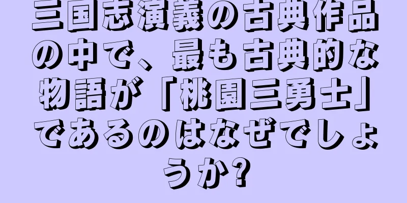 三国志演義の古典作品の中で、最も古典的な物語が「桃園三勇士」であるのはなぜでしょうか?