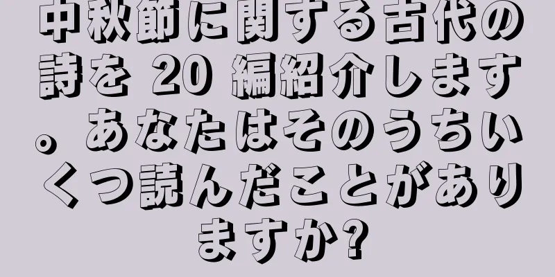 中秋節に関する古代の詩を 20 編紹介します。あなたはそのうちいくつ読んだことがありますか?