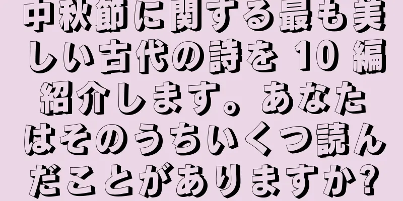 中秋節に関する最も美しい古代の詩を 10 編紹介します。あなたはそのうちいくつ読んだことがありますか?