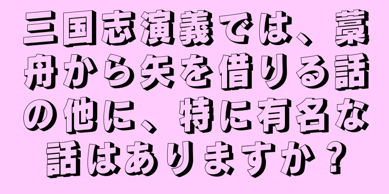 三国志演義では、藁舟から矢を借りる話の他に、特に有名な話はありますか？
