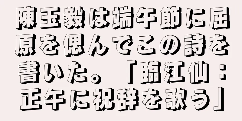 陳玉毅は端午節に屈原を偲んでこの詩を書いた。「臨江仙：正午に祝辞を歌う」