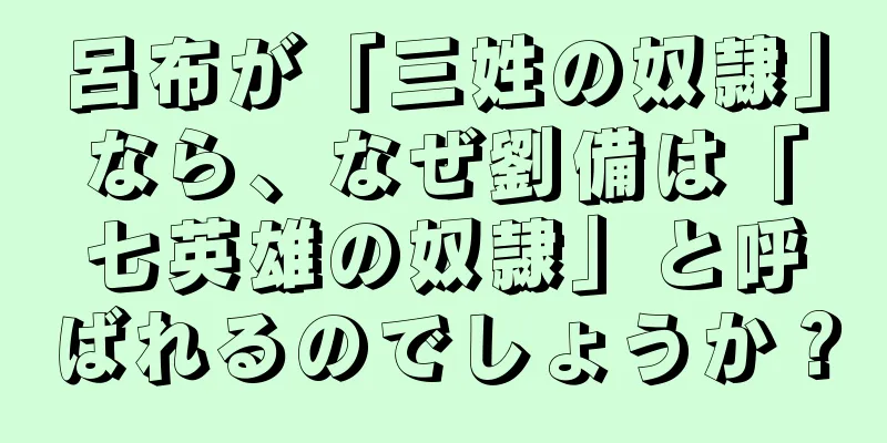 呂布が「三姓の奴隷」なら、なぜ劉備は「七英雄の奴隷」と呼ばれるのでしょうか？