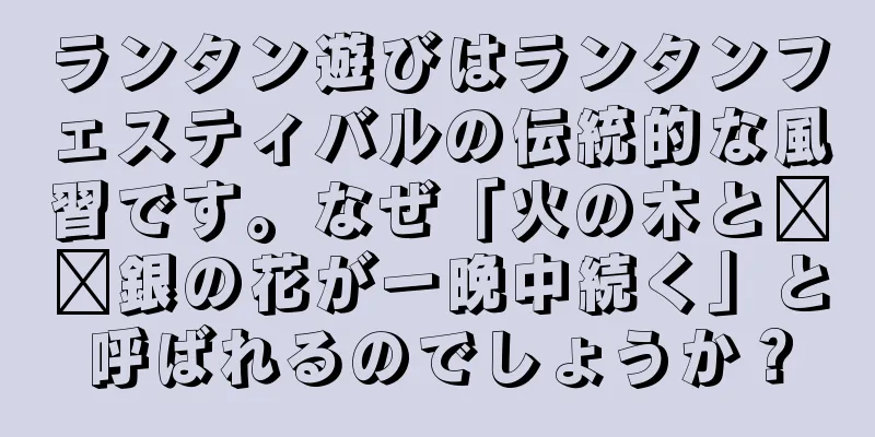 ランタン遊びはランタンフェスティバルの伝統的な風習です。なぜ「火の木と​​銀の花が一晩中続く」と呼ばれるのでしょうか？