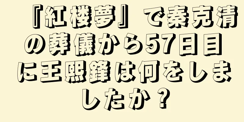 『紅楼夢』で秦克清の葬儀から57日目に王熙鋒は何をしましたか？