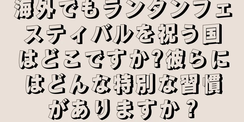 海外でもランタンフェスティバルを祝う国はどこですか?彼らにはどんな特別な習慣がありますか？