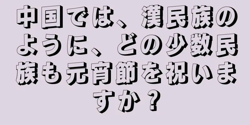 中国では、漢民族のように、どの少数民族も元宵節を祝いますか？