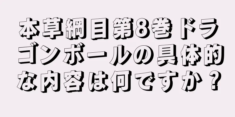 本草綱目第8巻ドラゴンボールの具体的な内容は何ですか？