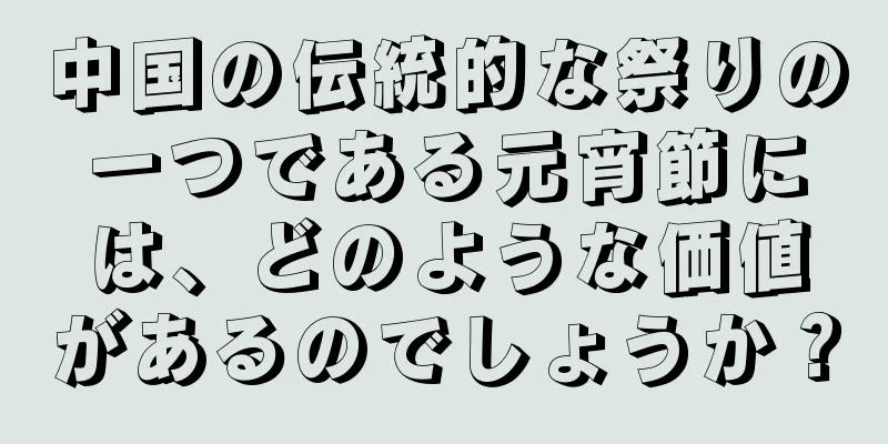 中国の伝統的な祭りの一つである元宵節には、どのような価値があるのでしょうか？