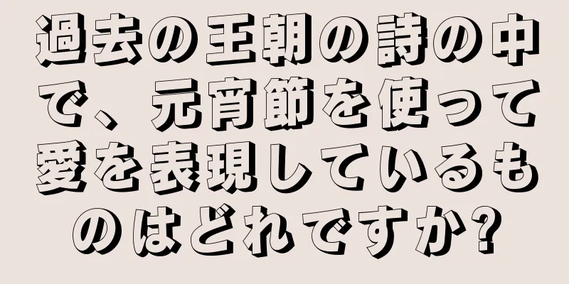 過去の王朝の詩の中で、元宵節を使って愛を表現しているものはどれですか?