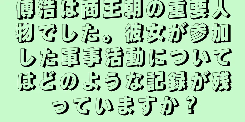 傅浩は商王朝の重要人物でした。彼女が参加した軍事活動についてはどのような記録が残っていますか？