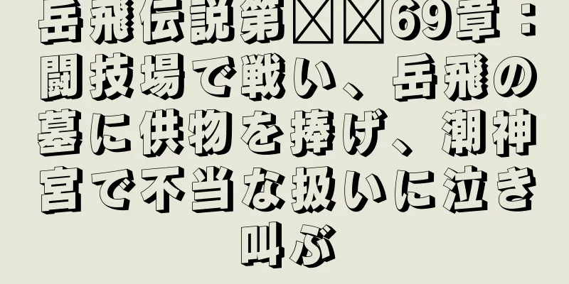 岳飛伝説第​​69章：闘技場で戦い、岳飛の墓に供物を捧げ、潮神宮で不当な扱いに泣き叫ぶ