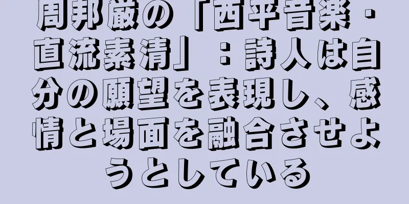 周邦厳の「西平音楽・直流素清」：詩人は自分の願望を表現し、感情と場面を融合させようとしている