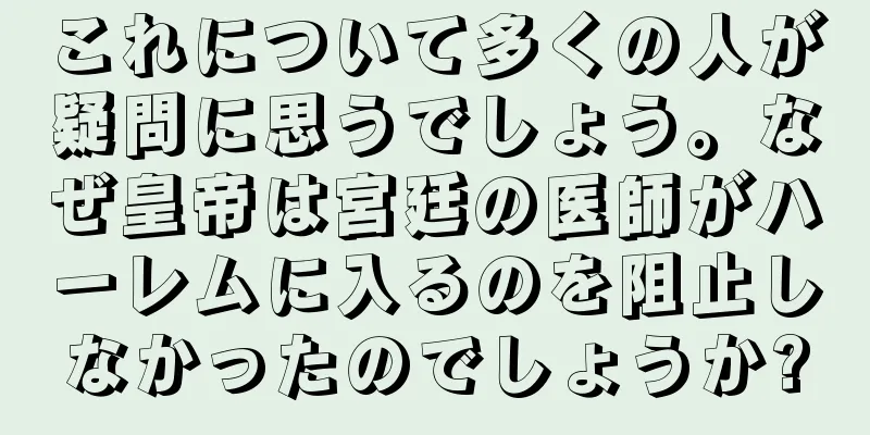 これについて多くの人が疑問に思うでしょう。なぜ皇帝は宮廷の医師がハーレムに入るのを阻止しなかったのでしょうか?