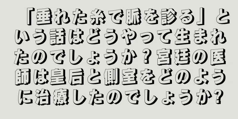 「垂れた糸で脈を診る」という話はどうやって生まれたのでしょうか？宮廷の医師は皇后と側室をどのように治療したのでしょうか?