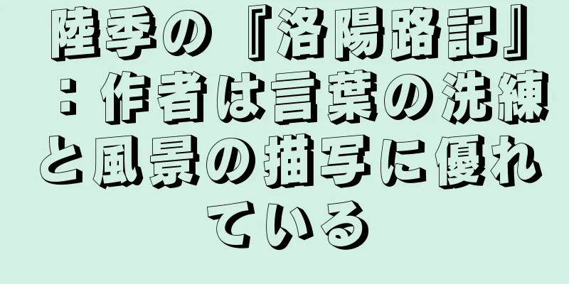 陸季の『洛陽路記』：作者は言葉の洗練と風景の描写に優れている