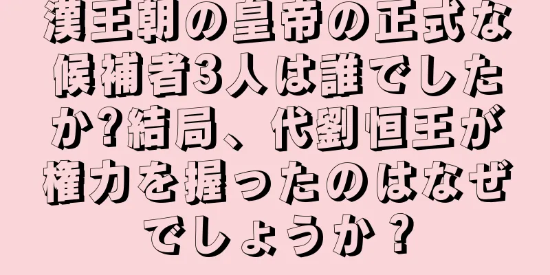 漢王朝の皇帝の正式な候補者3人は誰でしたか?結局、代劉恒王が権力を握ったのはなぜでしょうか？