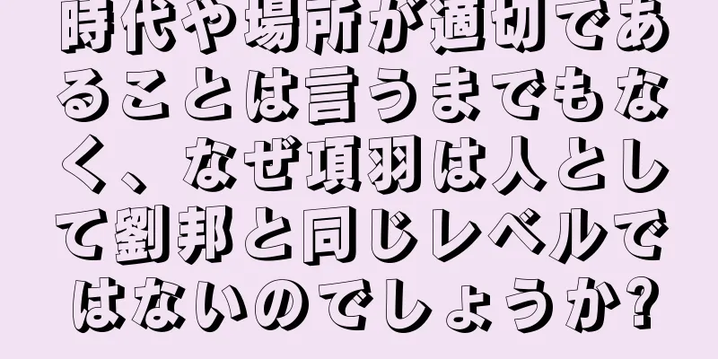 時代や場所が適切であることは言うまでもなく、なぜ項羽は人として劉邦と同じレベルではないのでしょうか?