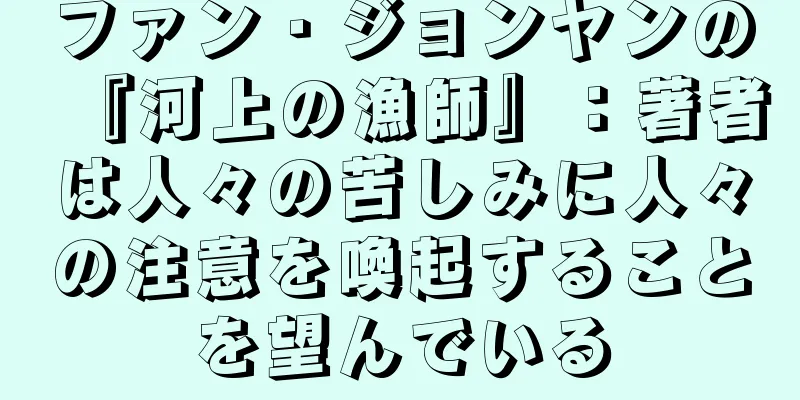 ファン・ジョンヤンの『河上の漁師』：著者は人々の苦しみに人々の注意を喚起することを望んでいる