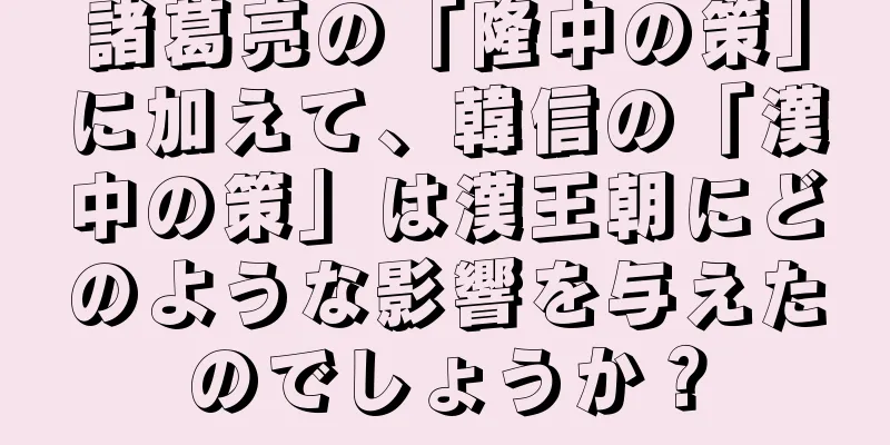 諸葛亮の「隆中の策」に加えて、韓信の「漢中の策」は漢王朝にどのような影響を与えたのでしょうか？