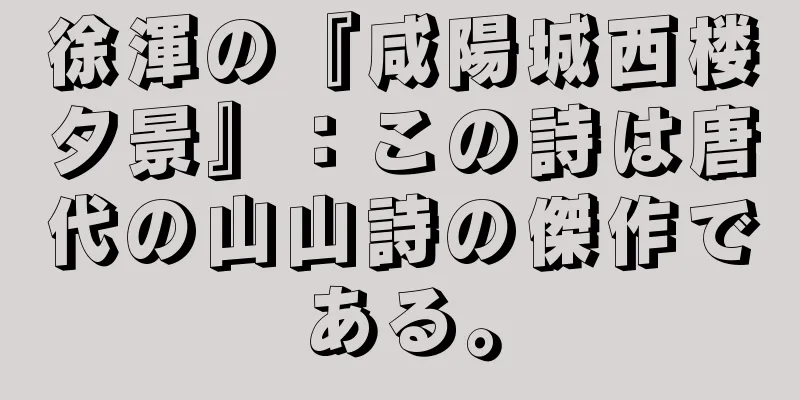 徐渾の『咸陽城西楼夕景』：この詩は唐代の山山詩の傑作である。