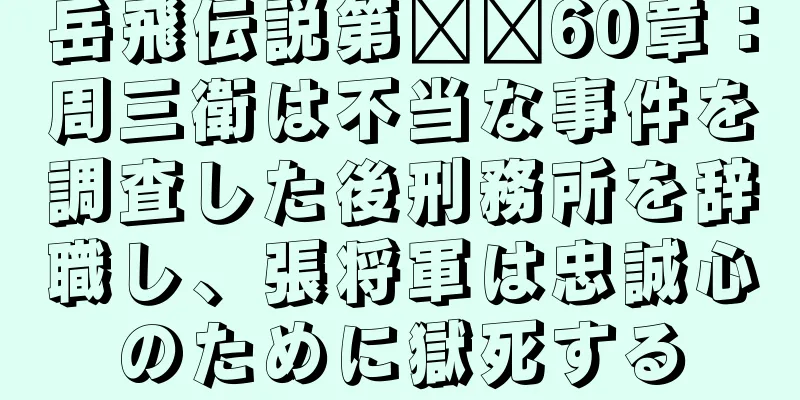 岳飛伝説第​​60章：周三衛は不当な事件を調査した後刑務所を辞職し、張将軍は忠誠心のために獄死する