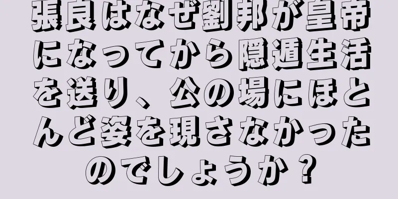 張良はなぜ劉邦が皇帝になってから隠遁生活を送り、公の場にほとんど姿を現さなかったのでしょうか？
