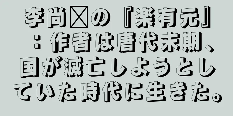 李尚雯の『楽有元』：作者は唐代末期、国が滅亡しようとしていた時代に生きた。