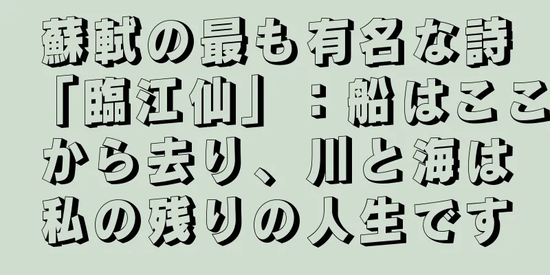蘇軾の最も有名な詩「臨江仙」：船はここから去り、川と海は私の残りの人生です
