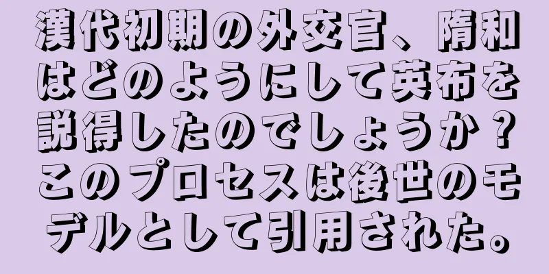 漢代初期の外交官、隋和はどのようにして英布を説得したのでしょうか？このプロセスは後世のモデルとして引用された。