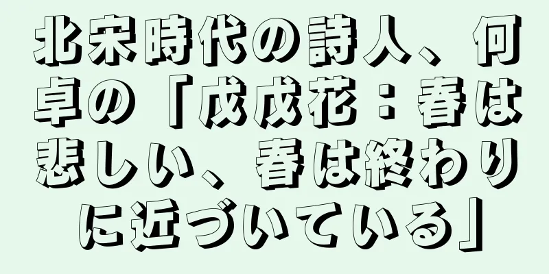 北宋時代の詩人、何卓の「戊戊花：春は悲しい、春は終わりに近づいている」