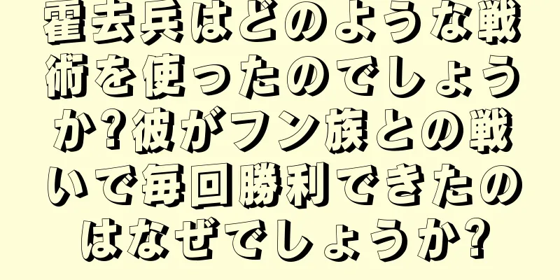 霍去兵はどのような戦術を使ったのでしょうか?彼がフン族との戦いで毎回勝利できたのはなぜでしょうか?