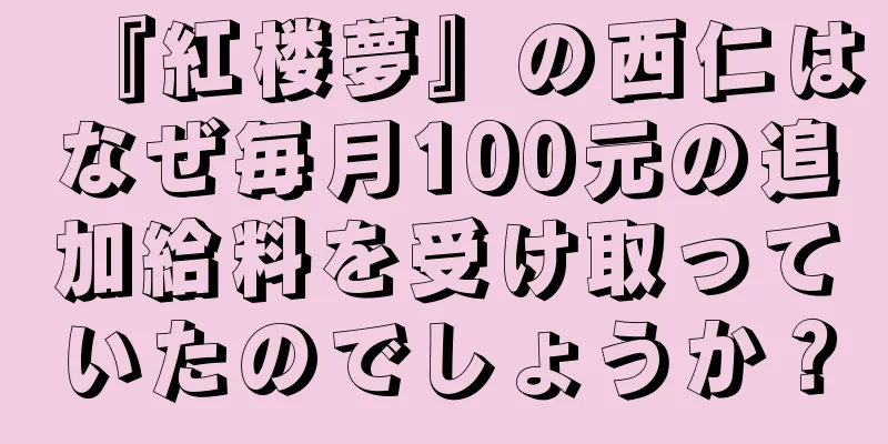『紅楼夢』の西仁はなぜ毎月100元の追加給料を受け取っていたのでしょうか？