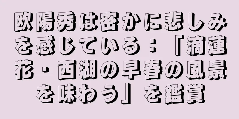 欧陽秀は密かに悲しみを感じている：「滴蓮花・西湖の早春の風景を味わう」を鑑賞