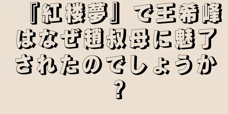 『紅楼夢』で王希峰はなぜ趙叔母に魅了されたのでしょうか？