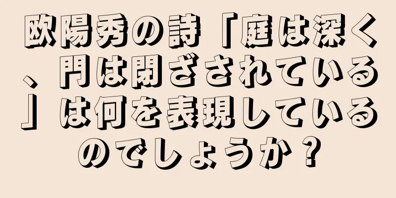 欧陽秀の詩「庭は深く、門は閉ざされている」は何を表現しているのでしょうか？