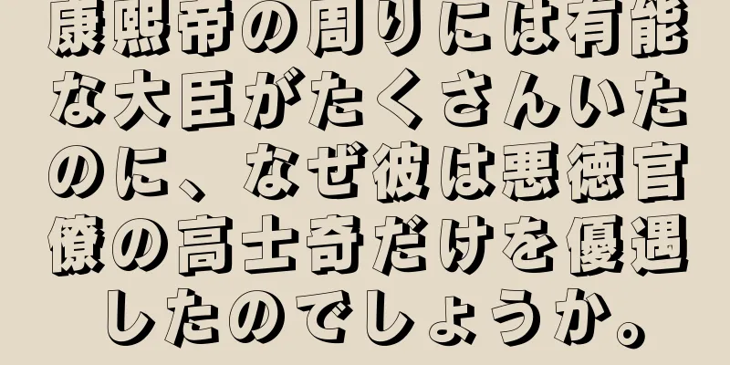 康熙帝の周りには有能な大臣がたくさんいたのに、なぜ彼は悪徳官僚の高士奇だけを優遇したのでしょうか。