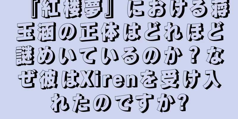 『紅楼夢』における蒋玉涵の正体はどれほど謎めいているのか？なぜ彼はXirenを受け入れたのですか?