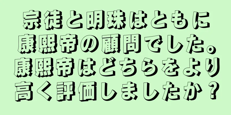 宗徒と明珠はともに康熙帝の顧問でした。康熙帝はどちらをより高く評価しましたか？