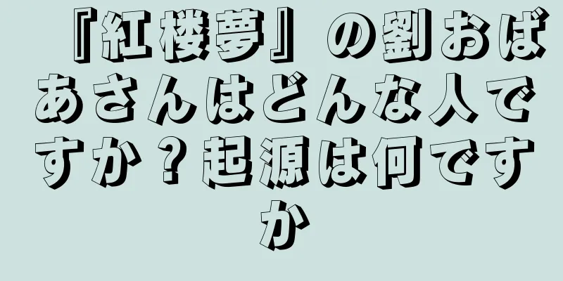 『紅楼夢』の劉おばあさんはどんな人ですか？起源は何ですか