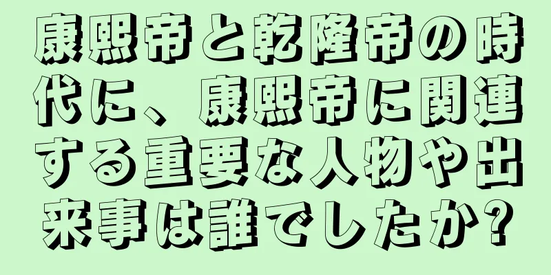 康熙帝と乾隆帝の時代に、康熙帝に関連する重要な人物や出来事は誰でしたか?