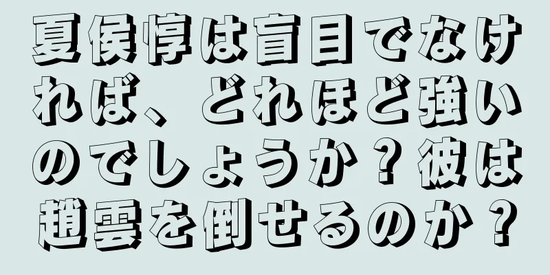 夏侯惇は盲目でなければ、どれほど強いのでしょうか？彼は趙雲を倒せるのか？