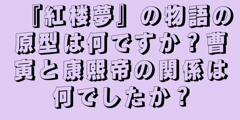 『紅楼夢』の物語の原型は何ですか？曹寅と康熙帝の関係は何でしたか？