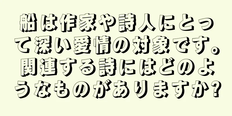 船は作家や詩人にとって深い愛情の対象です。関連する詩にはどのようなものがありますか?