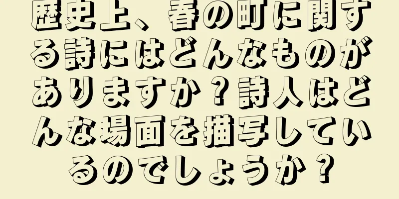 歴史上、春の町に関する詩にはどんなものがありますか？詩人はどんな場面を描写しているのでしょうか？