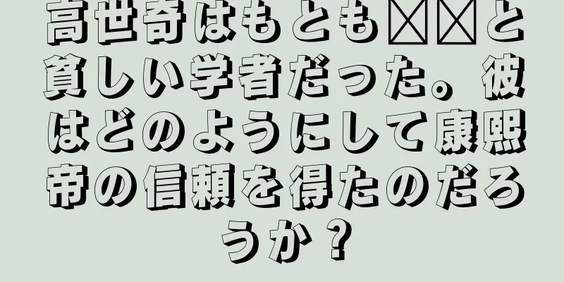高世奇はもとも​​と貧しい学者だった。彼はどのようにして康熙帝の信頼を得たのだろうか？