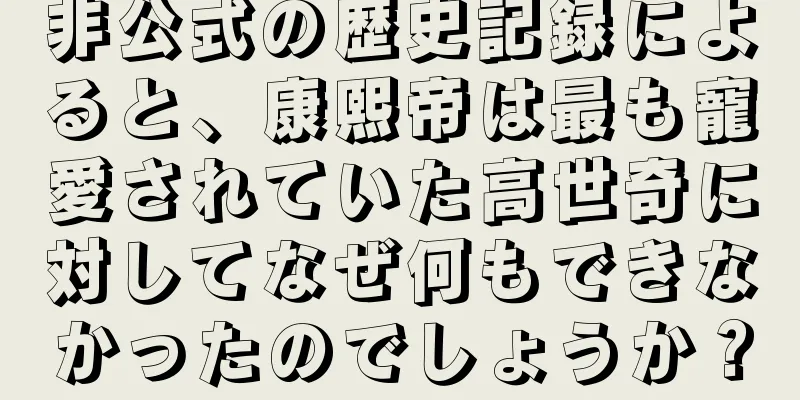非公式の歴史記録によると、康熙帝は最も寵愛されていた高世奇に対してなぜ何もできなかったのでしょうか？