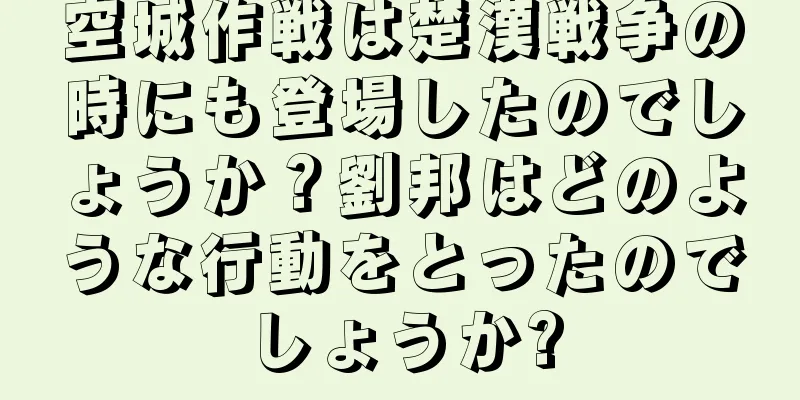 空城作戦は楚漢戦争の時にも登場したのでしょうか？劉邦はどのような行動をとったのでしょうか?